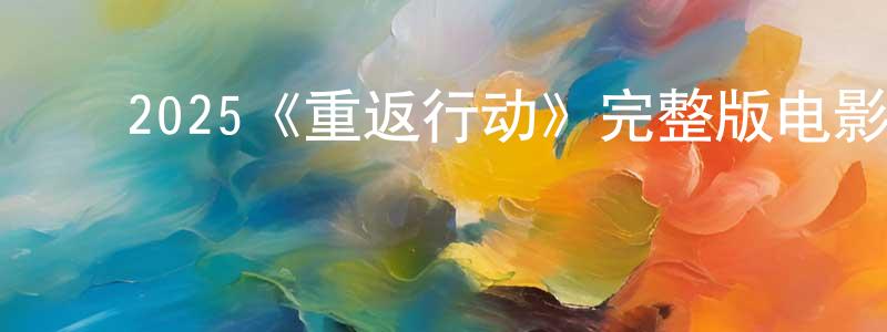陈凯希的动漫综艺大全,2025《重返行动》完整版电影/在线观看/百度云-美剧天堂